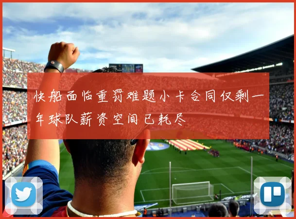 快船面临重罚难题小卡合同仅剩一年球队薪资空间已耗尽