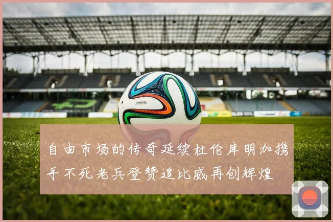自由市场的传奇延续杜伦库明加携手不死老兵登赞追比威再创辉煌