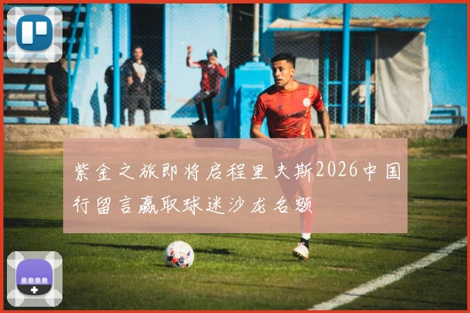 紫金之旅即将启程里夫斯2026中国行留言赢取球迷沙龙名额