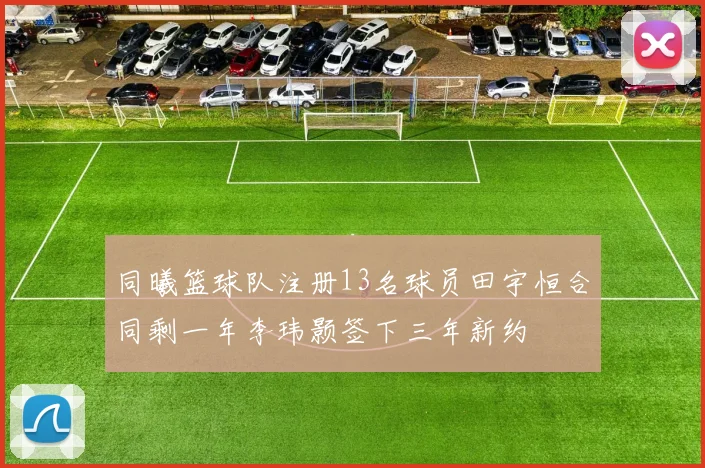 同曦篮球队注册13名球员田宇恒合同剩一年李玮颢签下三年新约
