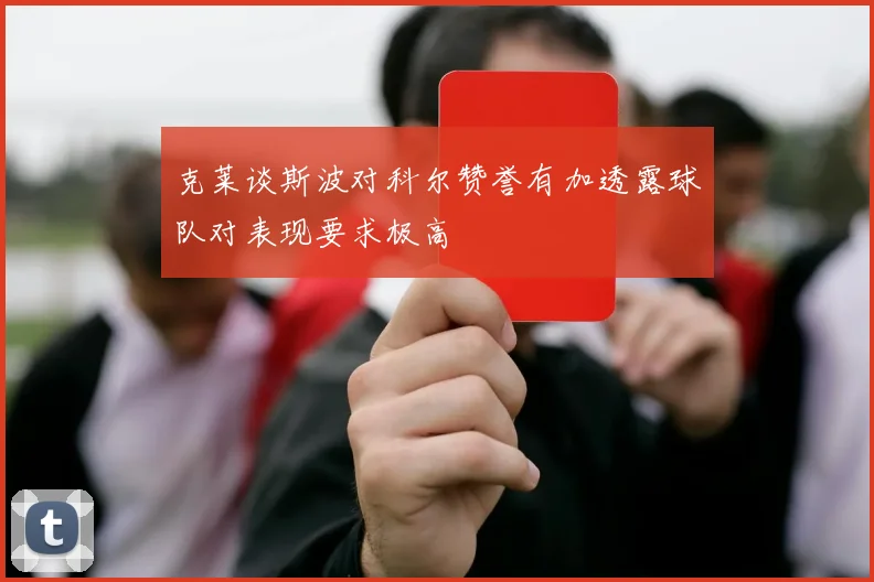 克莱谈斯波对科尔赞誉有加透露球队对表现要求极高